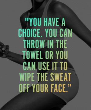 You have a choice. You can throw in the towel or you can use it to ...