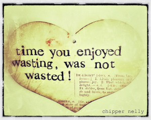 Time you enjoyed wasting, was not wasted.