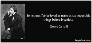 ... as many as six impossible things before breakfast. - Lewis Carroll