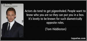 Actors do tend to get pigeonholed. People want to know who you are so ...