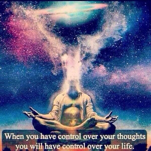 have control of your thoughts, you will have control over your life ...