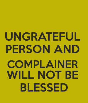UNGRATEFUL PERSON AND COMPLAINER WILL NOT BE BLESSED