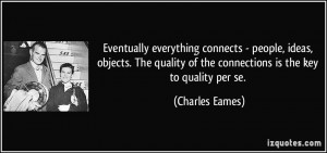 ... of the connections is the key to quality per se. - Charles Eames