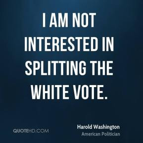 Harold Washington - I am not interested in splitting the white vote.