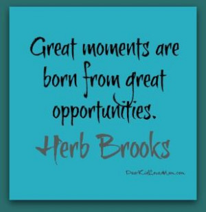 Great moments are born from great opportunities --- Herb Brooks