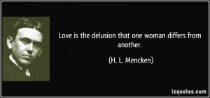 ... is the delusion that one woman differs from another. - H. L. Mencken