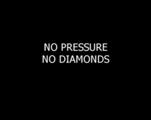 no pressure, no diamonds. I like this quote because it reminds me of a ...