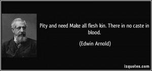 Pity and need Make all flesh kin. There in no caste in blood. - Edwin ...