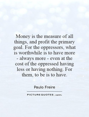 Money is the measure of all things, and profit the primary goal. For ...