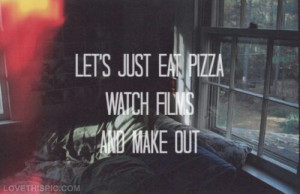 Lets just eat pizza, watch films and make out