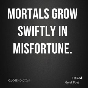 Hesiod - Mortals grow swiftly in misfortune.