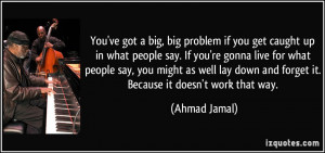 You've got a big, big problem if you get caught up in what people say ...