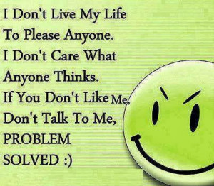 ... thinks. If you don't like me, Don't talk to me, Problem solved
