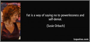 Fat is a way of saying no to powerlessness and self-denial. - Susie ...