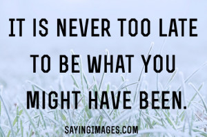 Never too late to be what you might have been