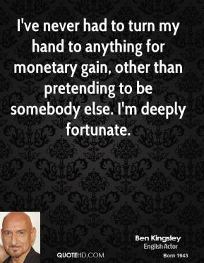 ... gain, other than pretending to be somebody else. I'm deeply fortunate
