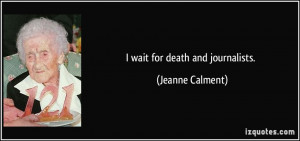 wait for death and journalists. - Jeanne Calment