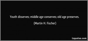 Youth disserves; middle age conserves; old age preserves. - Martin H ...