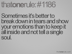 break down in tears and show your emotions than to keep it all inside ...