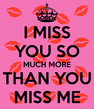 MISS YOU SO MUCH MORE THAN YOU MISS ME
