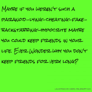 Maybe if you weren't such a paranoid-lying-cheating-fake-backstabbing ...