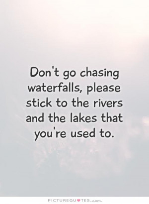 Don't go chasing waterfalls, please stick to the rivers and the lakes ...