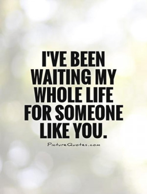 ve been waiting my whole life for someone like you. Picture Quote #1