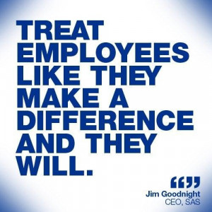 Treat employees like they make a difference and they will leadership ...