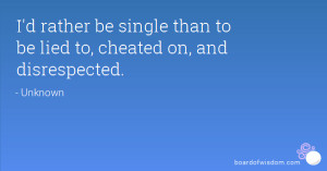 rather be single than to be lied to, cheated on, and disrespected.