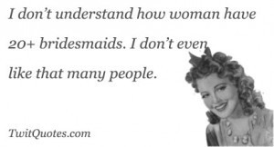 don't understand how woman have 20+ bridesmaids. I don't even like ...