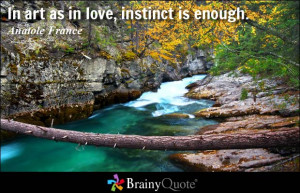 In art as in love, instinct is enough. - Anatole France