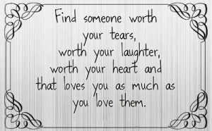 Find someone worth your tears, worth your laughter, worth your heart ...