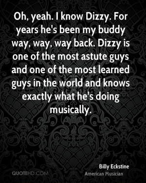 Oh, yeah. I know Dizzy. For years he's been my buddy way, way, way ...