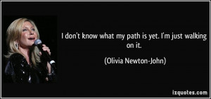 don't know what my path is yet. I'm just walking on it. - Olivia ...