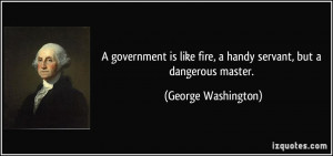 government is like fire, a handy servant, but a dangerous master ...