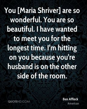 You [Maria Shriver] are so wonderful. You are so beautiful. I have ...