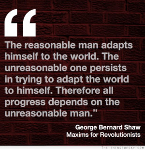 The reasonable man adapts himself to the world the unreasonable one ...