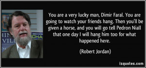 are a very lucky man, Dimir Faral. You are going to watch your friends ...