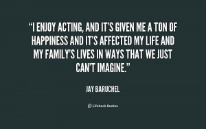 enjoy acting, and it's given me a ton of happiness and it's affected ...