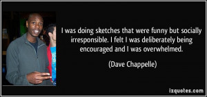 ... deliberately being encouraged and I was overwhelmed. - Dave Chappelle