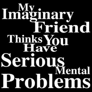 My Imaginary Friend Thinks You Have Serious Mental Problems