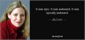 It was epic. It was awkward. It was epically awkward. - Ally Carter