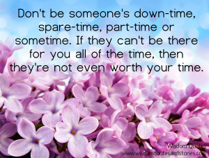 ... be there for you all the time, then they’re not worth your time