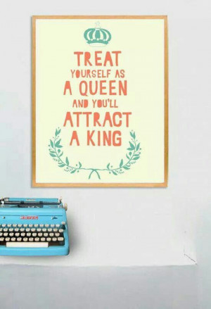 Treat yourself as a queen and you'll attract a king.