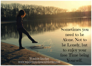 ... to be alone. Not to be lonely, but to enjoy your free time being