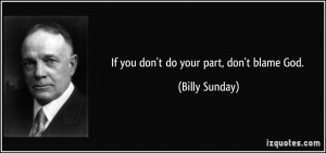 If you don't do your part, don't blame God. - Billy Sunday