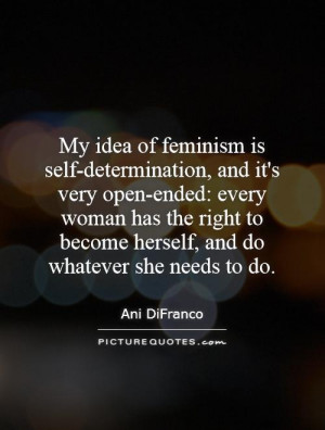 My idea of feminism is self-determination, and it's very open-ended ...