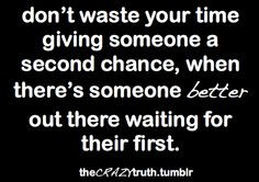 waste your time giving someone a second chance, when there's someone ...