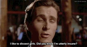 like to dissect girls. Did you know I'm utterly insane?