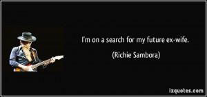on a search for my future ex-wife. - Richie Sambora